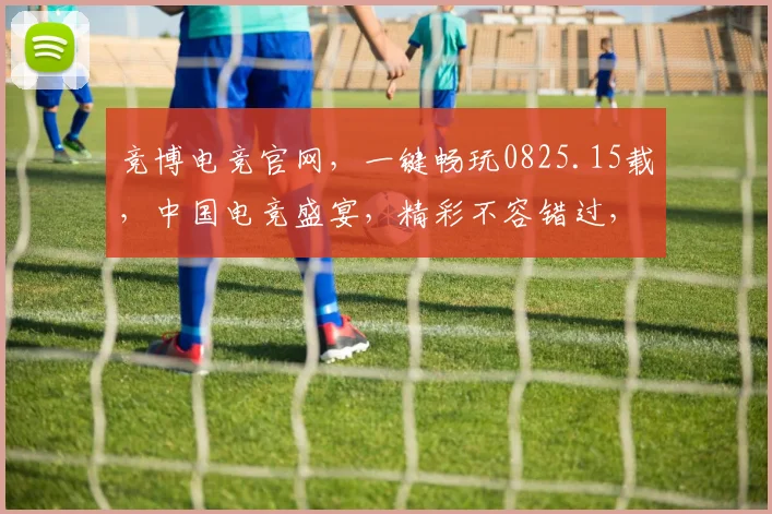 竞博电竞官网，一键畅玩0825.15载，中国电竞盛宴，精彩不容错过，三重福利等你来