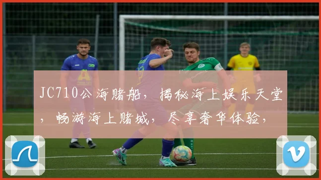 JC710公海赌船，揭秘海上娱乐天堂，畅游海上赌城，尽享奢华体验，不容错过