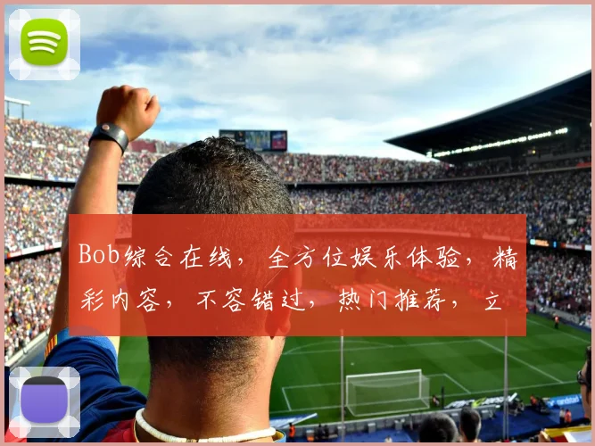 Bob综合在线，全方位娱乐体验，精彩内容，不容错过，热门推荐，立即加入