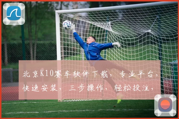 北京K10赛车软件下载，专业平台，快速安装，三步操作，轻松投注，安全可靠，不容错过，快来体验