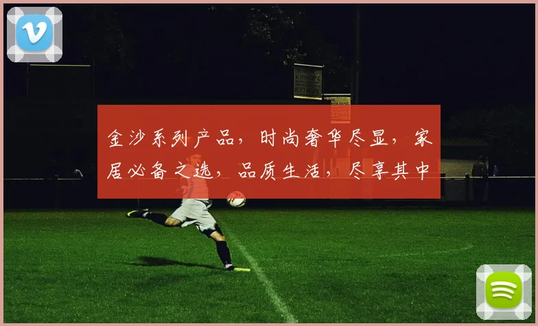 金沙系列产品，时尚奢华尽显，家居必备之选，品质生活，尽享其中，惊喜连连。
