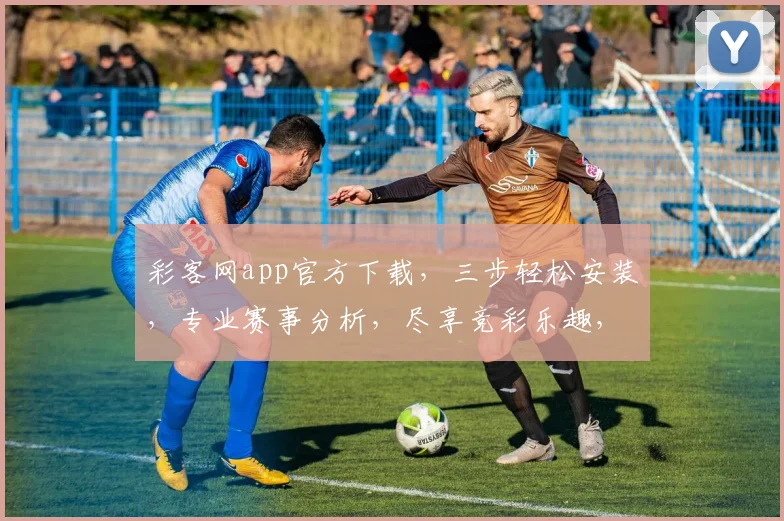 彩客网app官方下载，三步轻松安装，专业赛事分析，尽享竞彩乐趣，三重福利等你来