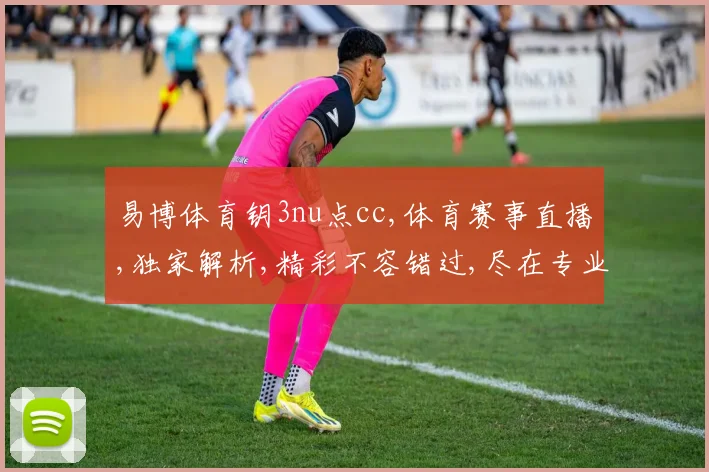 易博体育钥3nu点cc,体育赛事直播,独家解析,精彩不容错过,尽在专业平台。
