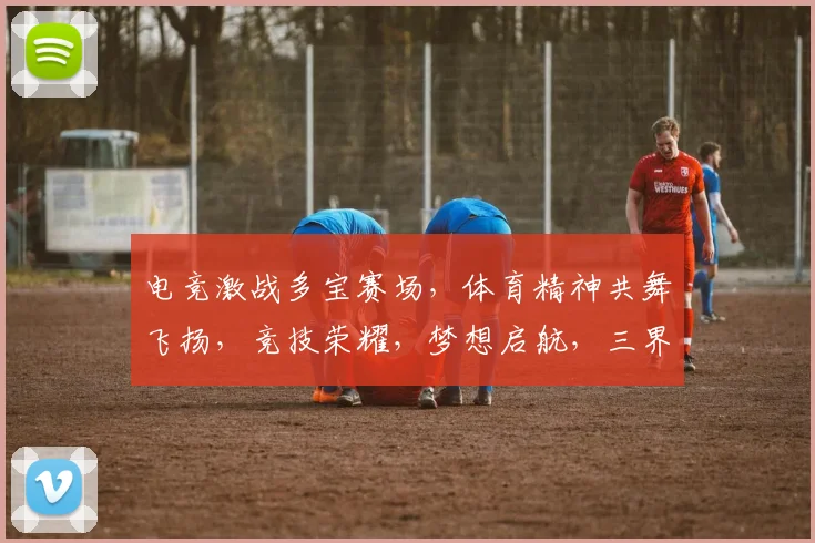 电竞激战多宝赛场，体育精神共舞飞扬，竞技荣耀，梦想启航，三界汇聚