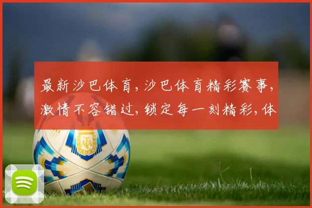 最新沙巴体育,沙巴体育精彩赛事,激情不容错过,锁定每一刻精彩,体验非凡刺激