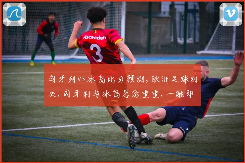 匈牙利vs冰岛比分预测,欧洲足球对决,匈牙利与冰岛悬念重重,一触即发