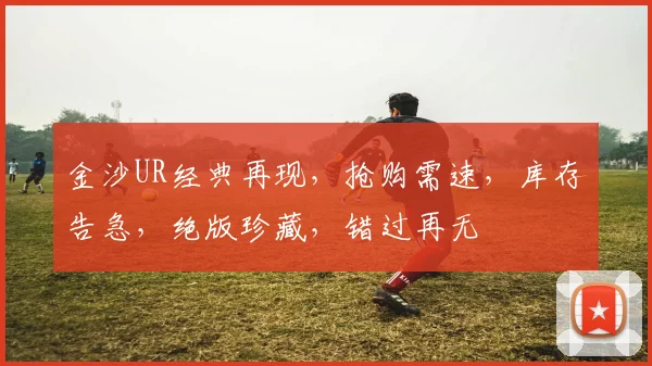 金沙UR经典再现，抢购需速，库存告急，绝版珍藏，错过再无