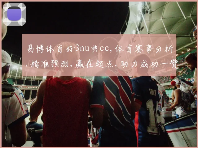 易博体育好3nu典cc,体育赛事分析,精准预测,赢在起点,助力成功一臂之力。