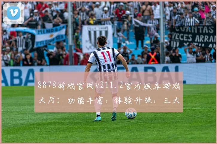 8878游戏官网v211.2官方版本游戏大厅：功能丰富，体验升级，三大亮点，不容错过，