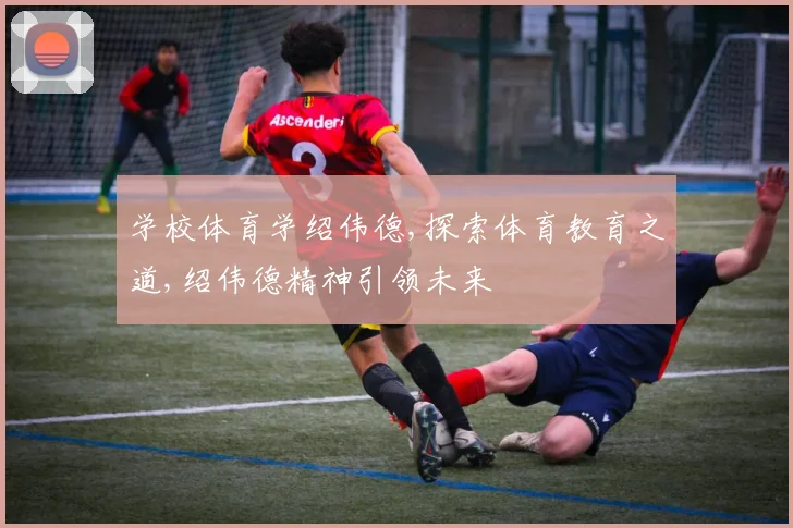 学校体育学绍伟德,探索体育教育之道,绍伟德精神引领未来
