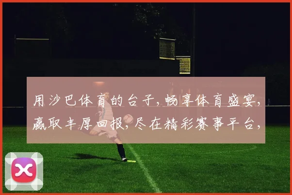 用沙巴体育的台子,畅享体育盛宴,赢取丰厚回报,尽在精彩赛事平台,不容错过