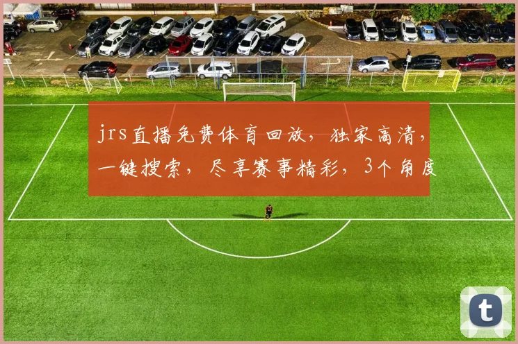 jrs直播免费体育回放，独家高清，一键搜索，尽享赛事精彩，3个角度，3重惊喜
