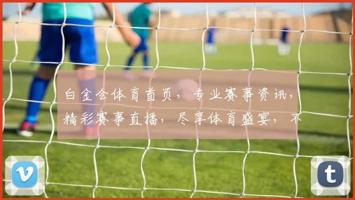 白金会体育首页，专业赛事资讯，精彩赛事直播，尽享体育盛宴，不容错过