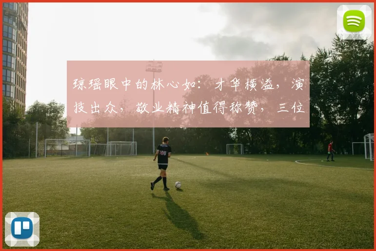 琼瑶眼中的林心如：才华横溢，演技出众，敬业精神值得称赞，三位一体，璀璨耀眼。