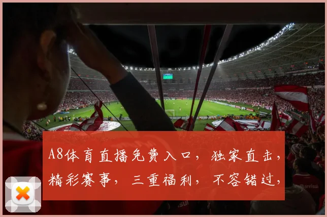 A8体育直播免费入口，独家直击，精彩赛事，三重福利，不容错过，速来观看