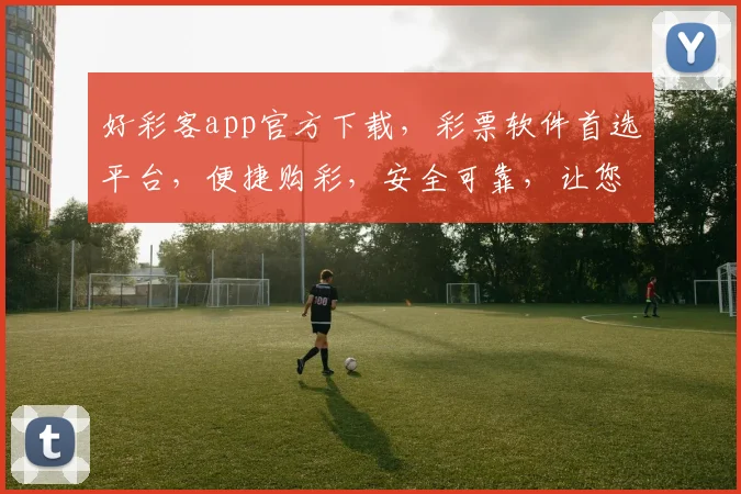 好彩客app官方下载，彩票软件首选平台，便捷购彩，安全可靠，让您轻松中大奖，快来体验