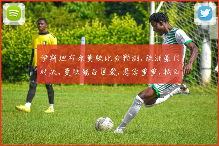 伊斯坦布尔曼联比分预测,欧洲豪门对决,曼联能否逆袭,悬念重重,拭目以待,比分预测如何