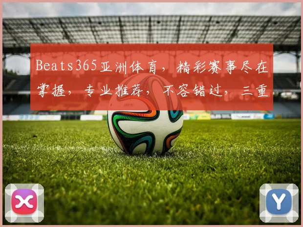 Beats365亚洲体育，精彩赛事尽在掌握，专业推荐，不容错过，三重福利，等你来拿