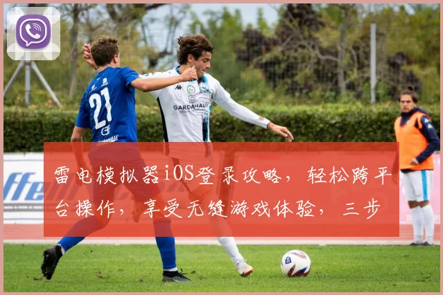 雷电模拟器iOS登录攻略，轻松跨平台操作，享受无缝游戏体验，三步解锁新境界，快来试试看