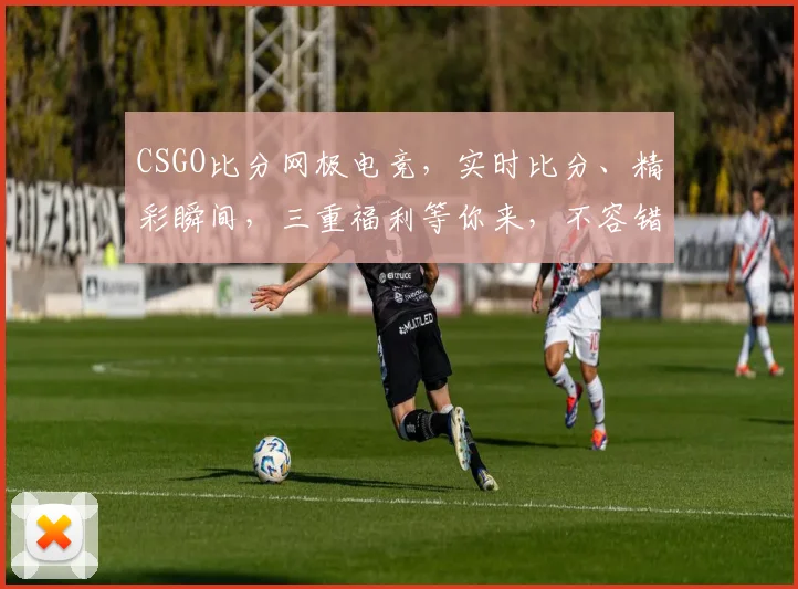 CSGO比分网极电竞，实时比分、精彩瞬间，三重福利等你来，不容错过