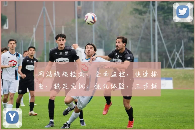 网站线路检测，全面监控，快速排查，稳定无忧，优化体验，三步搞定。