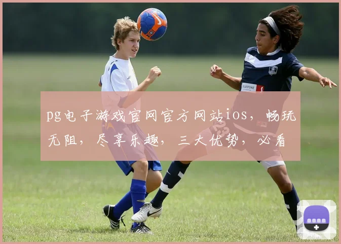 pg电子游戏官网官方网站ios，畅玩无阻，尽享乐趣，三大优势，必看攻略